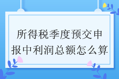 所得稅季度預交申報中利潤總額怎么算