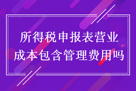 所得稅申報(bào)表營(yíng)業(yè)成本包含管理費(fèi)用嗎