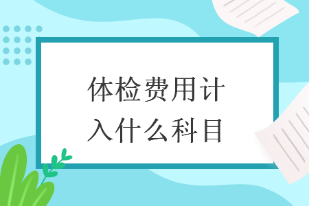 體檢費(fèi)用計(jì)入什么科目  導(dǎo)讀: