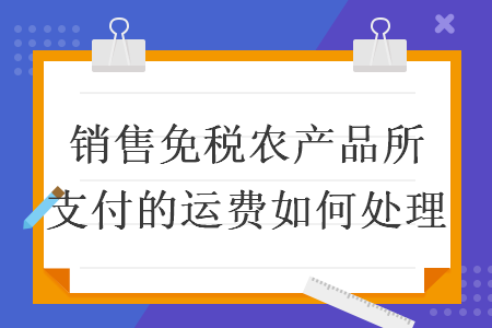 銷售免稅農(nóng)產(chǎn)品所支付的運(yùn)費(fèi)如何處理
