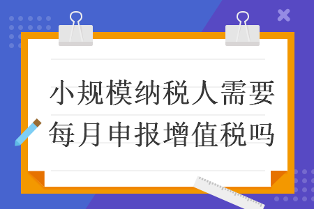 小規(guī)模納稅人需要每月申報(bào)增值稅嗎