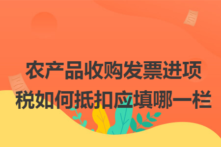 農(nóng)產(chǎn)品收購發(fā)票進項稅如何抵扣應(yīng)填哪一欄