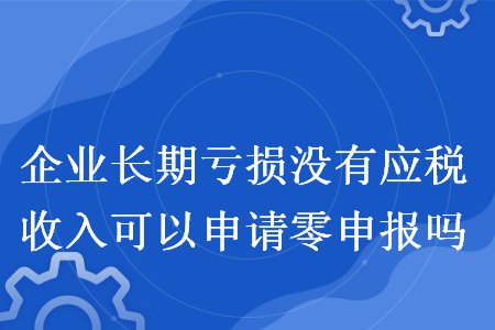 企業(yè)長(zhǎng)期虧損沒有應(yīng)稅收入可以申請(qǐng)零申報(bào)嗎