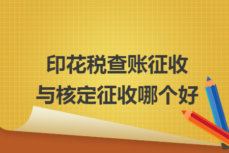 印花稅查賬征收與核定征收哪個(gè)好導(dǎo)讀: