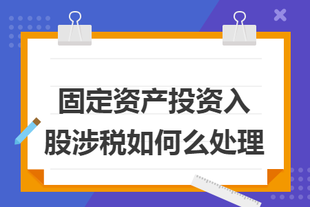 固定資產(chǎn)投資入股涉稅如何么處理