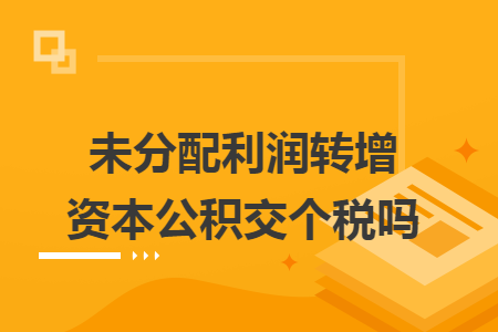 未分配利潤轉(zhuǎn)增資本公積交個(gè)稅嗎