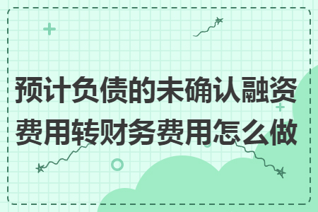 預(yù)計(jì)負(fù)債的未確認(rèn)融資費(fèi)用轉(zhuǎn)財(cái)務(wù)費(fèi)用怎么做