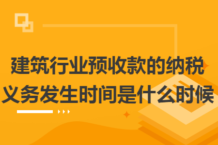 建筑行業(yè)預(yù)收款的納稅義務(wù)發(fā)生時(shí)間是什么時(shí)候