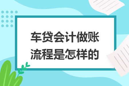 車貸會(huì)計(jì)做賬流程是怎樣的
