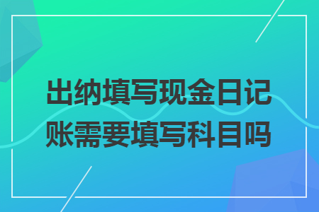 出納填寫現(xiàn)金日記賬需要填寫科目嗎