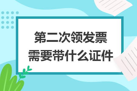 第二次領(lǐng)發(fā)票需要帶什么證件