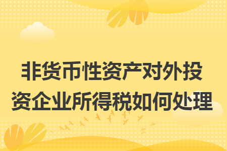 非貨幣性資產(chǎn)對(duì)外投資企業(yè)所得稅如何處理