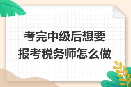 考完中級后想要報(bào)考稅務(wù)師怎么做