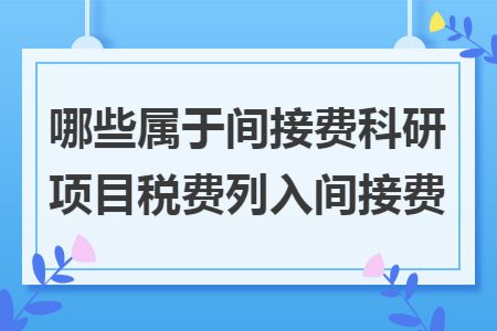 哪些屬于間接費(fèi)科研項目稅費(fèi)列入間接費(fèi)