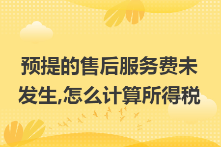 預(yù)提的售后服務(wù)費(fèi)未發(fā)生,怎么計(jì)算所得稅