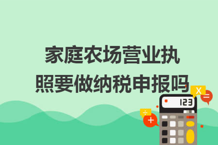 家庭農(nóng)場營業(yè)執(zhí)照要做納稅申報(bào)嗎