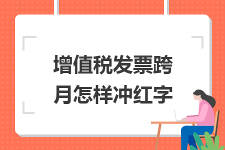 增值稅發(fā)票跨月怎樣沖紅字