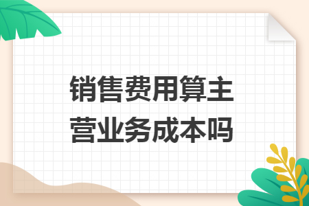 銷售費(fèi)用算主營(yíng)業(yè)務(wù)成本嗎