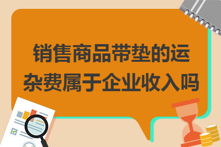 銷售商品帶墊的運(yùn)雜費(fèi)屬于企業(yè)收入嗎
