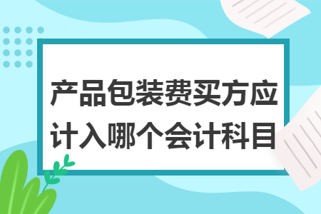 產(chǎn)品包裝費(fèi)買方應(yīng)計(jì)入哪個(gè)會(huì)計(jì)科目