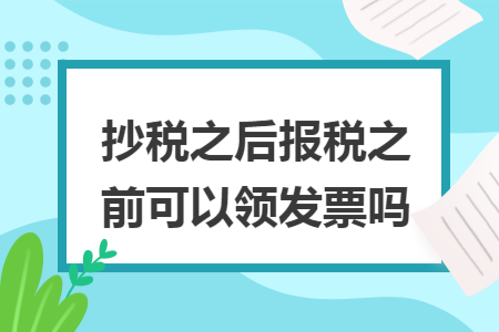 抄稅之后報(bào)稅之前可以領(lǐng)發(fā)票嗎