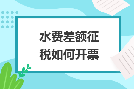 水費差額征稅如何開票導(dǎo)讀: