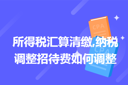 所得稅匯算清繳,納稅調(diào)整招待費如何調(diào)整