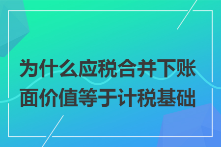 為什么應(yīng)稅合并下賬面價(jià)值等于計(jì)稅基礎(chǔ)