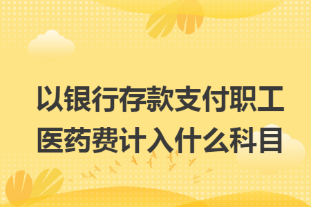 以銀行存款支付職工醫(yī)藥費(fèi)計(jì)入什么科目