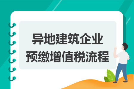 異地建筑企業(yè)預(yù)繳增值稅流程  導(dǎo)讀: