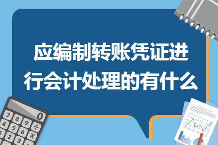 應編制轉(zhuǎn)賬憑證進行會計處理的有什么