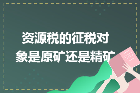 資源稅的征稅對(duì)象是原礦還是精礦