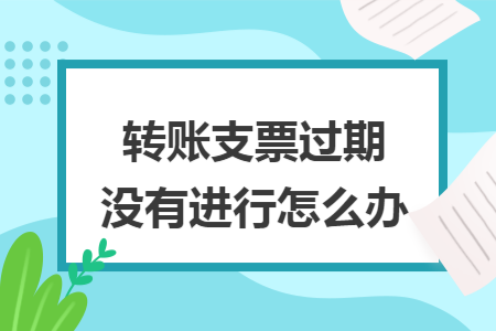 轉(zhuǎn)賬支票過(guò)期沒(méi)有進(jìn)行怎么辦