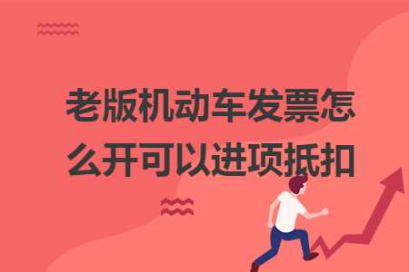 老版機(jī)動車發(fā)票怎么開可以進(jìn)項(xiàng)抵扣