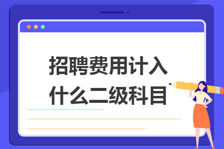 招聘費(fèi)用計(jì)入什么二級(jí)科目