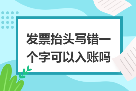 發(fā)票抬頭寫錯(cuò)一個(gè)字可以入賬嗎