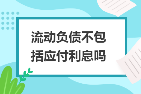 流動(dòng)負(fù)債不包括應(yīng)付利息嗎