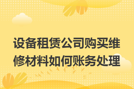 設(shè)備租賃公司購(gòu)買(mǎi)維修材料如何賬務(wù)處理
