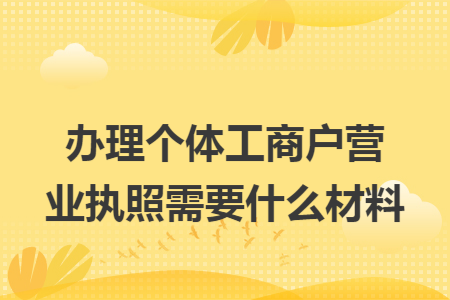辦理個(gè)體工商戶(hù)營(yíng)業(yè)執(zhí)照需要什么材料