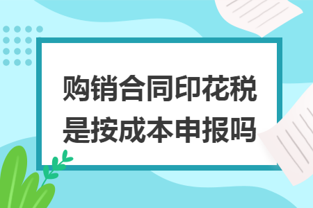 購(gòu)銷(xiāo)合同印花稅是按成本申報(bào)嗎