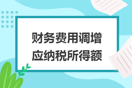 財(cái)務(wù)費(fèi)用調(diào)增應(yīng)納稅所得額