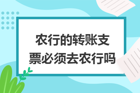 農(nóng)行的轉(zhuǎn)賬支票必須去農(nóng)行嗎