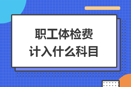 職工體檢費(fèi)計(jì)入什么科目