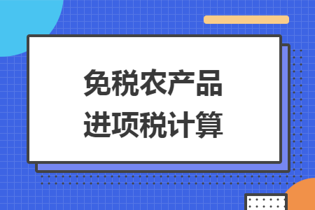 免稅農(nóng)產(chǎn)品進(jìn)項(xiàng)稅計(jì)算