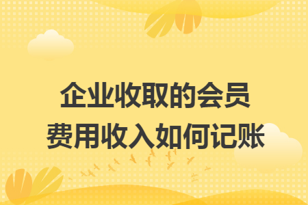 企業(yè)收取的會(huì)員費(fèi)用收入如何記賬