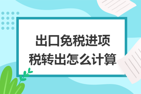 出口免稅進(jìn)項(xiàng)稅轉(zhuǎn)出怎么計(jì)算