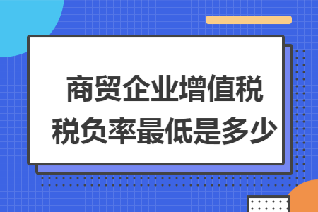 商貿(mào)企業(yè)增值稅稅負(fù)率最低是多少