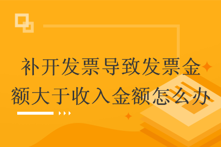 補開發(fā)票導致發(fā)票金額大于收入金額怎么辦