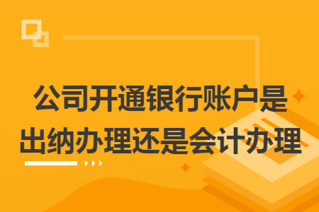 公司開通銀行賬戶是出納辦理還是會計辦理