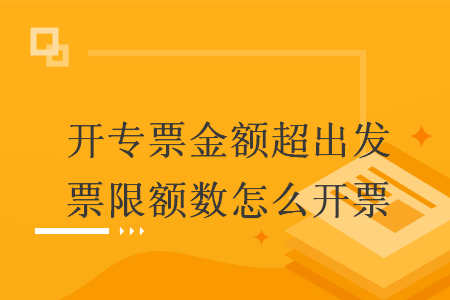 開專票金額超出發(fā)票限額數怎么開票